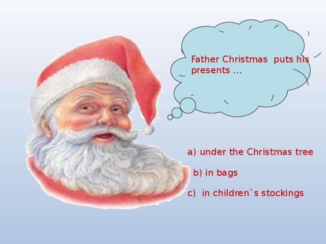Father Christmas puts his presents …  a) under the Christmas tree   b) in bags  c) in children`s stockings 