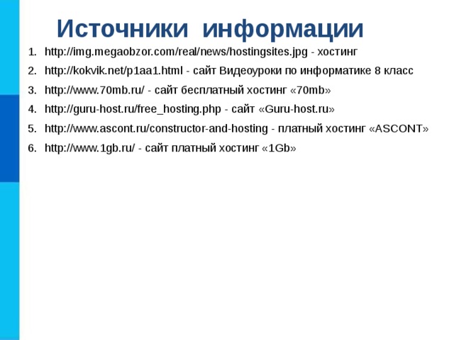 Источники информации http://img.megaobzor.com/real/news/hostingsites.jpg - хостинг http://kokvik.net/p1aa1.html - сайт Видеоуроки по информатике 8 класс http://www.70mb.ru/ - сайт бесплатный хостинг  «70 mb » http://guru-host.ru/free_hosting.php - сайт « G uru-host.ru» http://www.ascont.ru/constructor-and-hosting - платный хостинг « ASCONT » http://www.1gb.ru/ - сайт платный хостинг «1 Gb » 