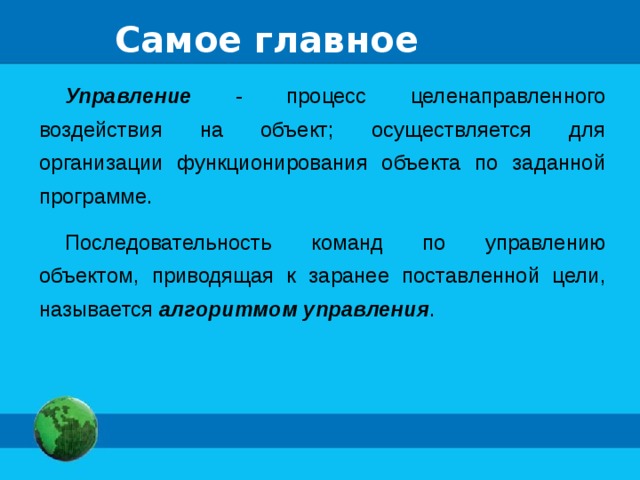 Самое главное Управление - процесс целенаправленного воздействия на объект; осуществляется для организации функционирования объекта по заданной программе. Последовательность команд по управлению объектом, приводящая к заранее поставленной цели, называется алгоритмом управления . 