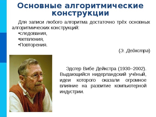 Основные алгоритмические конструкции Для записи любого алгоритма достаточно трёх основных алгоритмических конструкций: следования, ветвления, Повторения.  ( Э. Дейкстра ) Эдсгер Вибе Дейкстра (1930–2002). Выдающийся нидерландский учёный, идеи которого оказали огромное влияние на развитие компьютерной индустрии. 