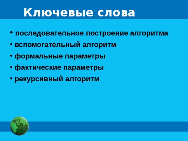 Ключевые слова  последовательное построение алгоритма  вспомогательный алгоритм  формальные параметры  фактические параметры  рекурсивный алгоритм 