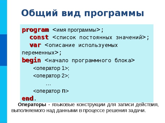 Общий вид программы program ;  const ;  var ; begin    ;  ;   …   end . Операторы - языковые конструкции для записи действия, выполняемого над данными в процессе решения задачи. 