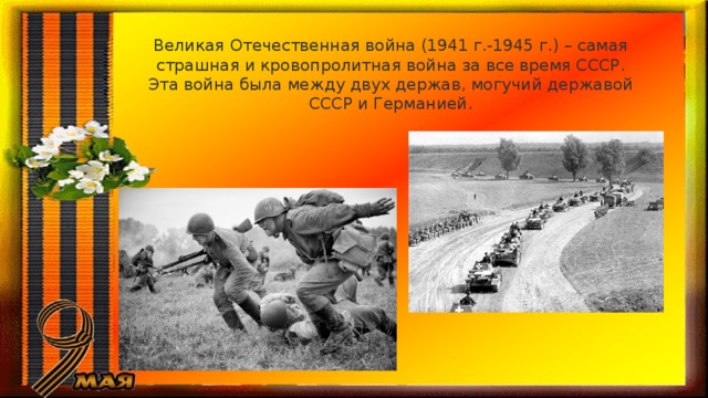 Великая Отечественная война (1941 г.-1945 г.) – самая страшная и кровопролитная война за все время СССР. Эта война была между двух держав, могучий державой СССР и Германией. 