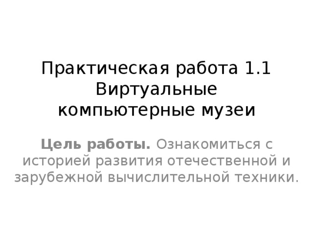 Практическая работа 1.1 Виртуальные компьютерные музеи   Цель работы. Ознакомиться с историей развития отечественной и зарубежной вычислительной техники. 