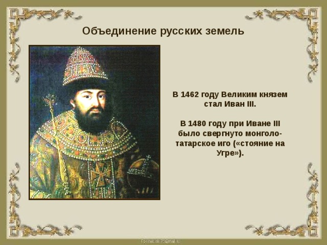 Объединение русских земель В 1462 году Великим князем стал Иван III . В 1480 году при Иване III было свергнуто монголо-татарское иго («стояние на Угре»). 