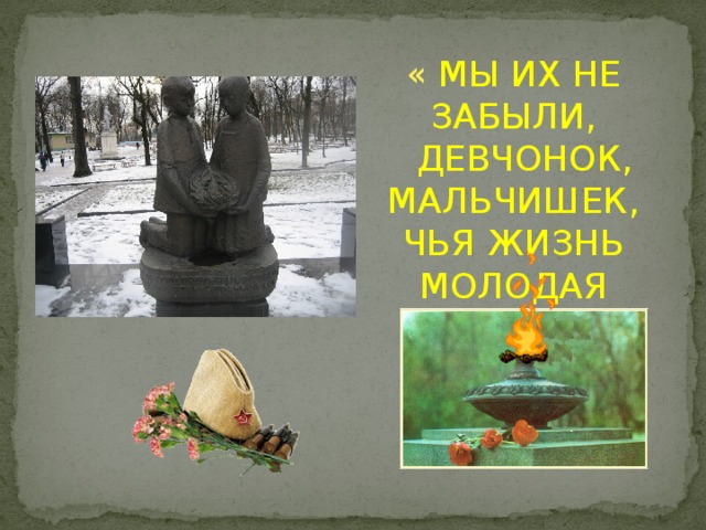«  МЫ ИХ НЕ ЗАБЫЛИ,  ДЕВЧОНОК, МАЛЬЧИШЕК, ЧЬЯ ЖИЗНЬ МОЛОДАЯ  ЗА НАС ОТДАНА»
