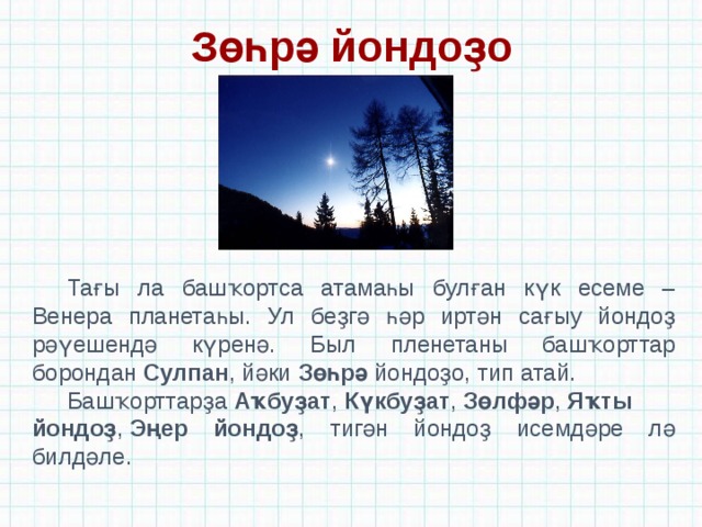 Зөһрә йондоҙо Тағы ла башҡортса атамаһы булған күк есеме – Венера планетаһы. Ул беҙгә һәр иртән сағыу йондоҙ рәүешендә күренә. Был пленетаны башҡорттар борондан  Сулпан , йәки  Зөһрә  йондоҙо, тип атай. Башҡорттарҙа  Аҡбуҙат ,  Күкбуҙат ,  Зөлфәр ,  Яҡты йондоҙ ,  Эңер йондоҙ , тигән йондоҙ исемдәре лә билдәле. 
