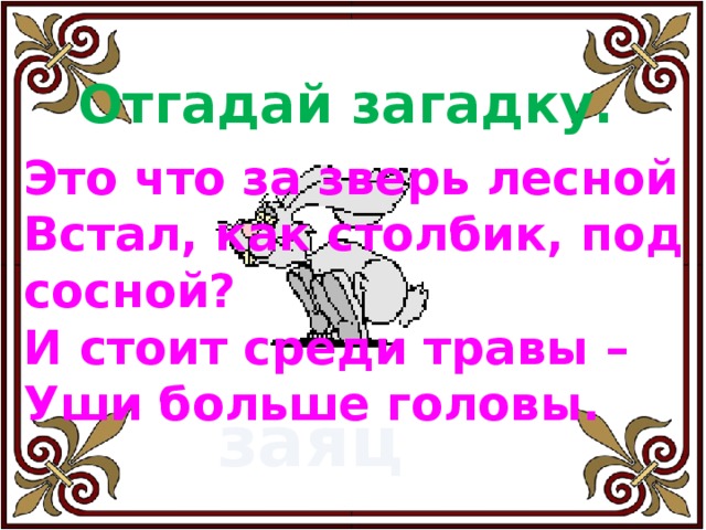 Отгадай загадку. Это что за зверь лесной Встал, как столбик, под сосной? И стоит среди травы – Уши больше головы. заяц 