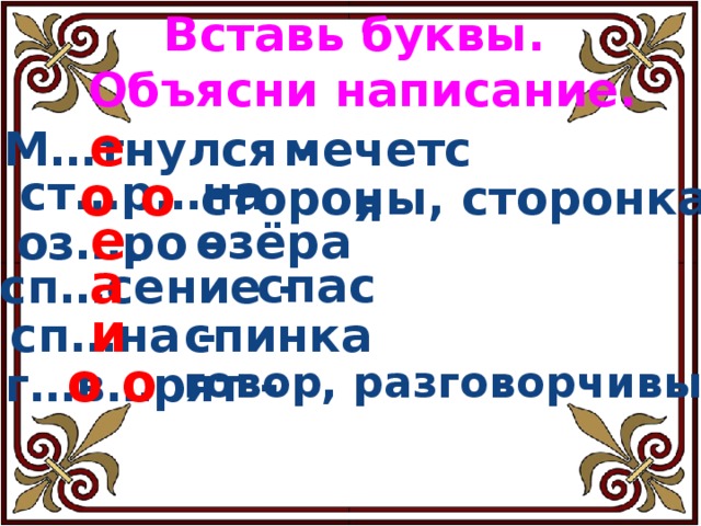 Вставь буквы.  Объясни написание. М…тнулся -  е мечется ст…р…на -  о о  стороны, сторонка оз…ро -  е  озёра сп…сение -  а  спас сп…на -  и  спинка о о г…в…рят -  говор, разговорчивый     