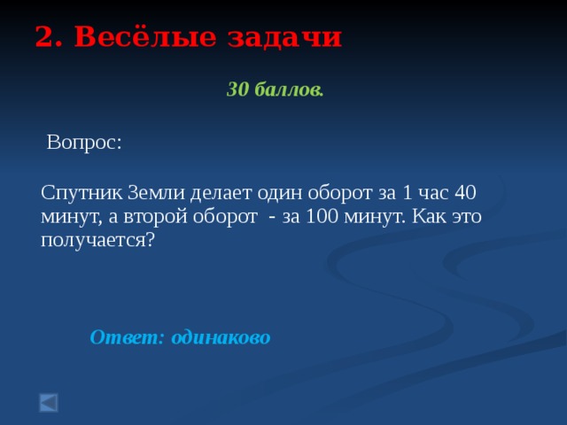 2. Весёлые задачи   30 баллов.   Вопрос:   Спутник Земли делает один оборот за 1 час 40 минут, а второй оборот - за 100 минут. Как это получается? Ответ: одинаково