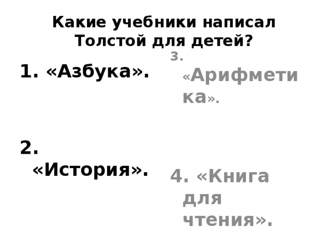 Какие учебники написал Толстой для детей? 1. «Азбука». 3. « Арифметика ».     2. «История».  4. «Книга для чтения». 