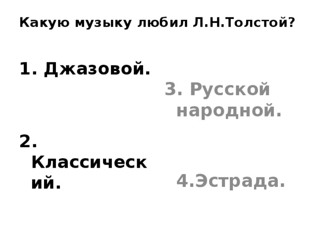 Какую музыку любил Л.Н.Толстой?   1. Джазовой. 3. Русской народной.     4.Эстрада. 2. Классический. 