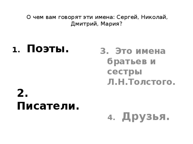      О чем вам говорят эти имена: Сергей, Николай, Дмитрий, Мария?   3. Это имена братьев и сестры Л.Н.Толстого.   4. Друзья.  1. Поэты.    2. Писатели.   