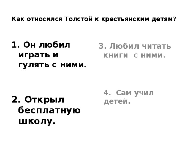 Как относился Толстой к крестьянским детям?   1. Он любил играть и гулять с ними.   2. Открыл бесплатную школу.   3. Любил читать книги с ними.  4. Сам учил детей. 