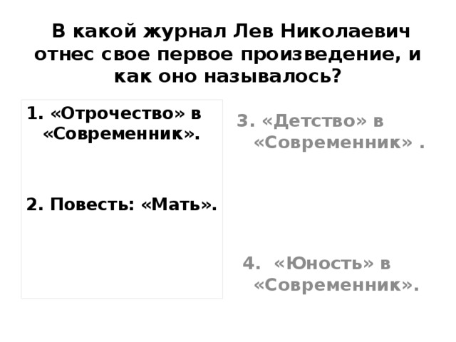  В какой журнал Лев Николаевич отнес свое первое произведение, и как оно называлось? 1. «Отрочество» в «Современник».   2. Повесть: «Мать».   3. «Детство» в «Современник» .     4. «Юность» в «Современник».  