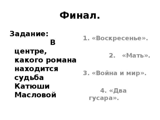 Финал. Задание: В центре, какого романа находится судьба Катюши Масловой 1. «Воскресенье».   2. «Мать».  3. «Война и мир».   4. «Два гусара». 