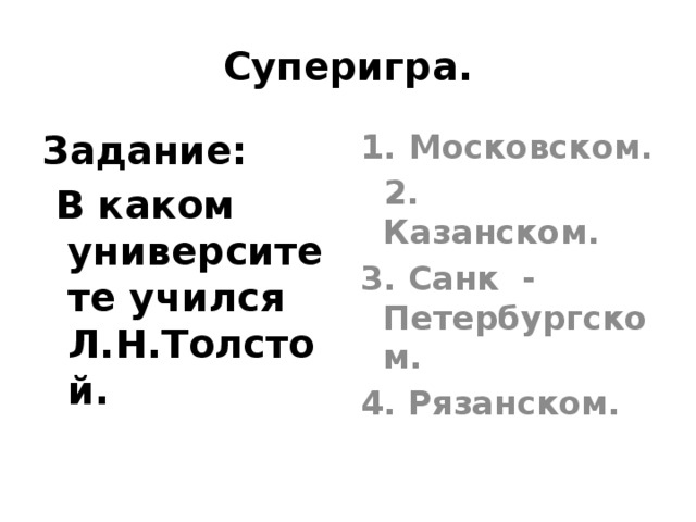Суперигра. Задание: Московском.  В каком университете учился Л.Н.Толстой.  2. Казанском. 3. Санк - Петербургском. 4. Рязанском.  