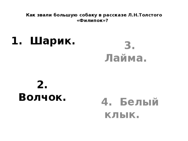    Как звали большую собаку в рассказе Л.Н.Толстого «Филипок»?   1. Шарик.  3. Лайма.    2. Волчок.  4. Белый клык. 