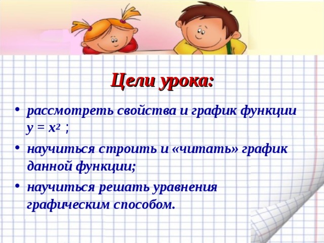 Цели урока: рассмотреть свойства и график функции у = х 2 ; научиться строить и «читать» график данной функции; научиться решать уравнения графическим способом. 