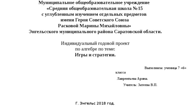 Муниципальное общеобразовательное учреждение    «Средняя общеобразовательная школа №15   с углубленным изучением отдельных предметов    имени Героя Советского Союза   Расковой Марины Михайловны»   Энгельсского муниципального района Саратовской области.     Индивидуальный годовой проект  по алгебре по теме:  Игры и стратегии.    Выполнила: ученица 7 «б» класса  Лаврентьева Арина.  Учитель: Затеева В.П.    Г. Энгельс 2018 год. 