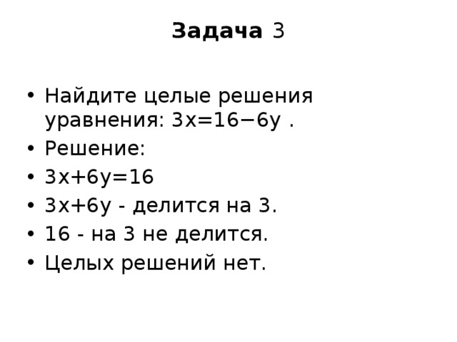 Задача  3   Найдите целые решения уравнения: 3x=16−6y . Решение: 3x+6y=16 3x+6y - делится на 3. 16 - на 3 не делится. Целых решений нет. 