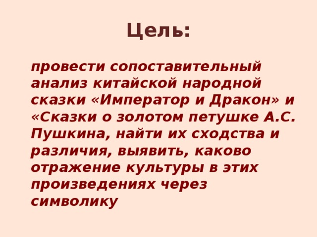 Цель:  провести сопоставительный анализ китайской народной сказки «Император и Дракон» и «Сказки о золотом петушке А.С. Пушкина, найти их сходства и различия, выявить, каково отражение культуры в этих произведениях через символику 