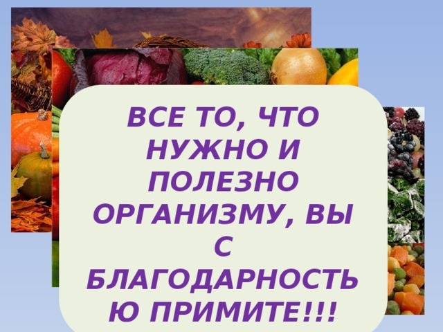 ВСЕ ТО, ЧТО НУЖНО И ПОЛЕЗНО ОРГАНИЗМУ, ВЫ  С БЛАГОДАРНОСТЬЮ ПРИМИТЕ!!! 