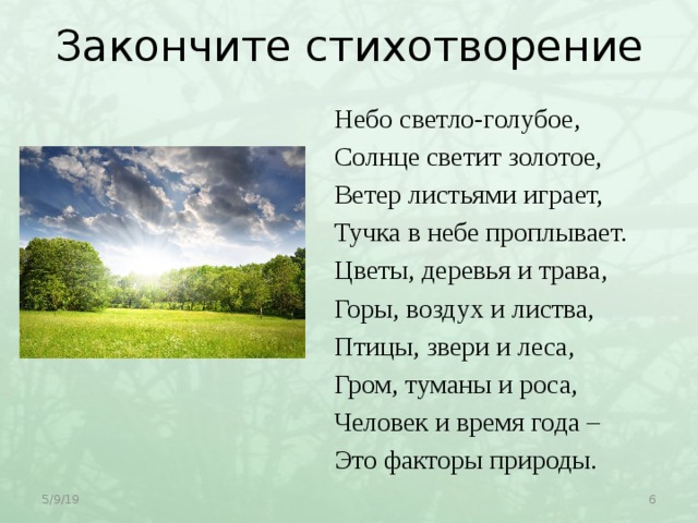 Закончите стихотворение Небо светло-голубое, Солнце светит золотое, Ветер листьями играет, Тучка в небе проплывает. Цветы, деревья и трава, Горы, воздух и листва, Птицы, звери и леса, Гром, туманы и роса, Человек и время года – Это факторы природы. 5/9/19  