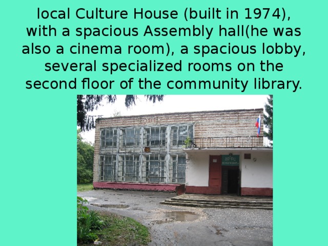   local Culture House (built in 1974), with a spacious Assembly hall(he was also a cinema room), a spacious lobby, several specialized rooms on the second floor of the community library. 