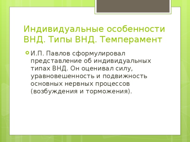 Индивидуальные особенности ВНД. Типы ВНД. Темперамент И.П. Павлов сформулировал представление об индивидуальных типах ВНД. Он оценивал силу, уравновешенность и подвижность основных нервных процессов (возбуждения и торможения). 