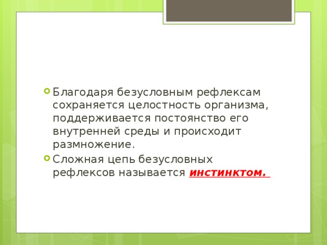 Благодаря безусловным рефлексам сохраняется целостность организма, поддерживается постоянство его внутренней среды и происходит размножение. Сложная цепь безусловных рефлексов называется инстинктом. 