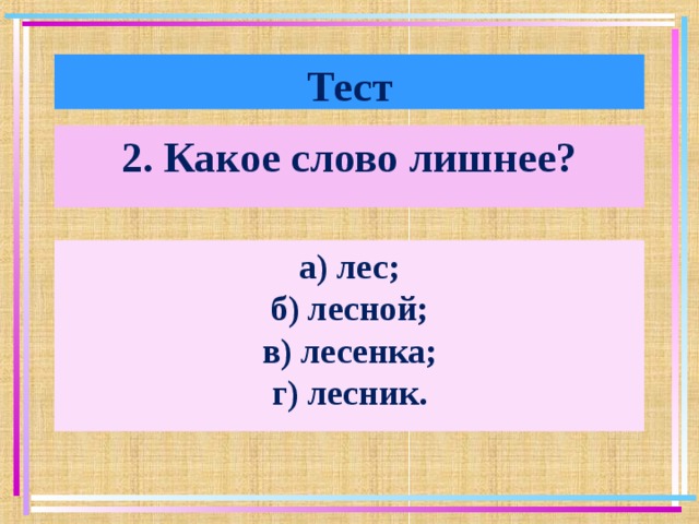 Тест 2. Какое слово лишнее? а) лес; б) лесной; в) лесенка; г) лесник. 