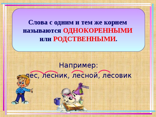 Слова с одним и тем же корнем называются ОДНОКОРЕННЫМИ  или РОДСТВЕННЫМИ . Например: лес, лесник, лесной, лесовик 