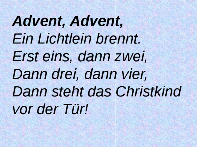 Advent, Advent, Ein Lichtlein brennt. Erst eins, dann zwei, Dann drei, dann vier, Dann steht das Christkind vor der Tür! 