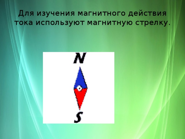 Для изучения магнитного действия тока используют магнитную стрелку. 