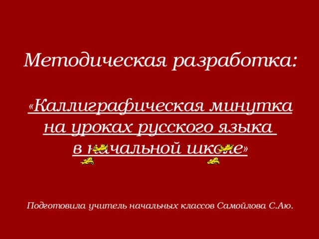  Методическая разработка:   «Каллиграфическая минутка на уроках русского языка  в начальной школе»    Подготовила учитель начальных классов Самойлова С.Аю. 