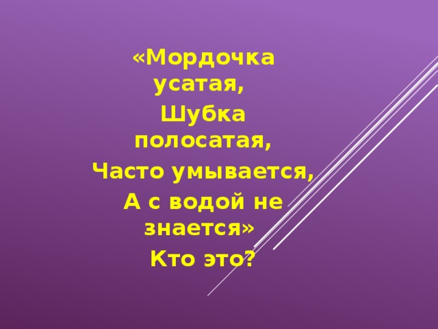 «Мордочка усатая, Шубка полосатая, Часто умывается, А с водой не знается» Кто это? 