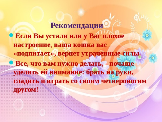  Рекомендации Если Вы устали или у Вас плохое настроение , ваша кошка вас «подпитает», вернет утраченные силы. Все, что вам нужно делать, - почаще уделять ей внимание: брать на руки, гладить и играть со своим четвероногим другом! 