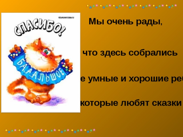   Мы очень рады , что здесь собрались самые умные и хорошие ребята , которые любят сказки 