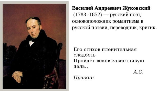 Василий Андреевич Жуковский  (1783 -1852) — русский поэт, основоположник романтизма в русской поэзии, переводчик, критик. Его стихов пленительная сладость Пройдёт веков завистливую даль..  А.С. Пушкин 