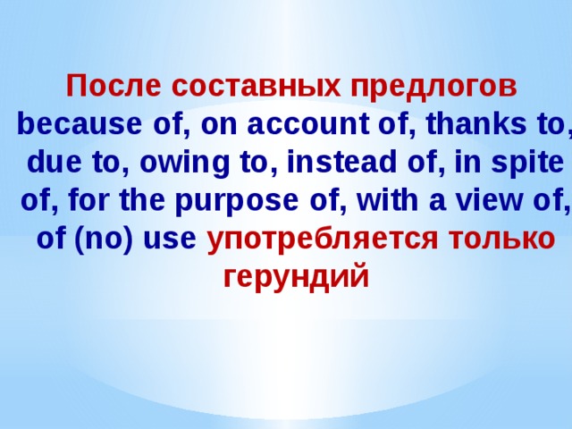 После составных предлогов because of, on account of, thanks to, due to, owing to, instead of, in spite of, for the purpose of, with a view of, of (no) use употребляется только герундий 