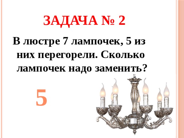 Задача № 2  В люстре 7 лампочек, 5 из них перегорели. Сколько лампочек надо заменить? 5 