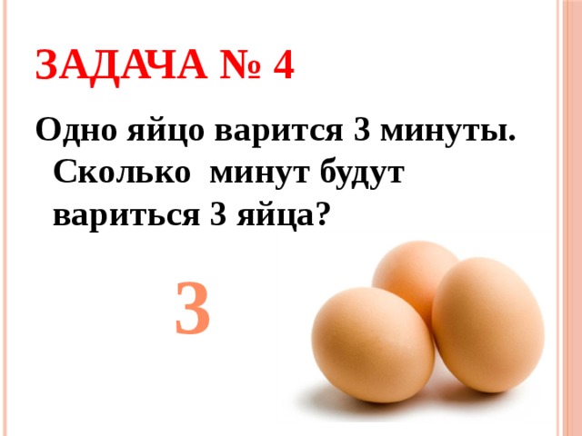Задача № 4 Одно яйцо варится 3 минуты. Сколько минут будут вариться 3 яйца? 3 