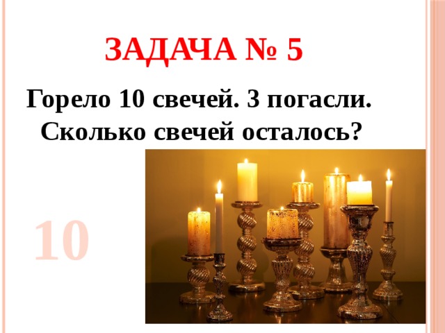 Задача № 5 Горело 10 свечей. 3 погасли. Сколько свечей осталось? 10 