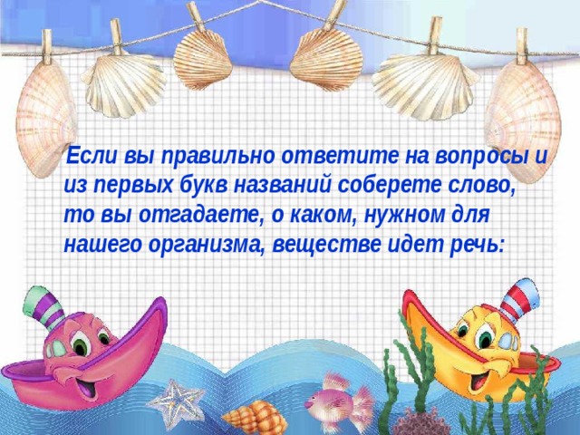 Если вы правильно ответите на вопросы и из первых букв названий соберете слово, то вы отгадаете, о каком, нужном для нашего организма, веществе идет речь: