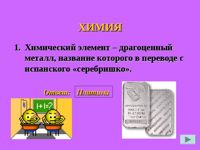 ХИМИЯ 1. Химический элемент – драгоценный металл, название которого в переводе с испанского «серебришко». Платина Ответ: