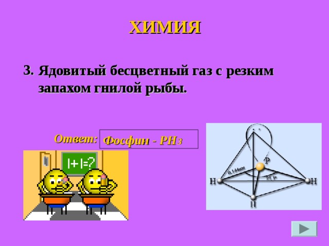 ХИМИЯ 3. Ядовитый бесцветный газ с резким запахом гнилой рыбы. Ответ: Фосфин - РН 3