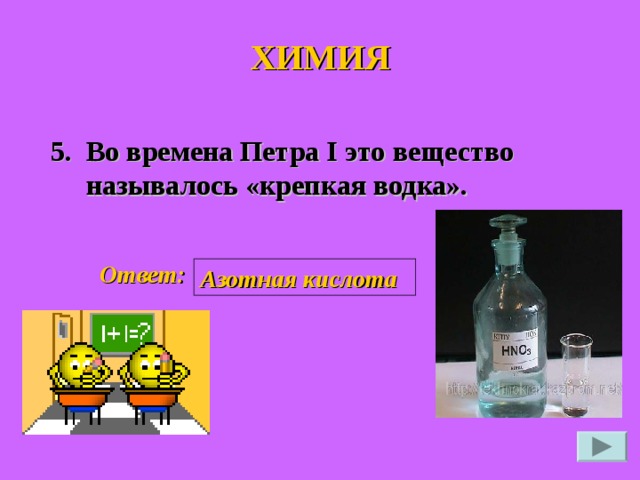 ХИМИЯ 5. Во времена Петра I это вещество называлось «крепкая водка».  Ответ: Азотная кислота