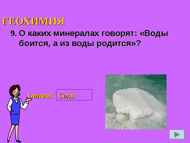 ГЕОХИМИЯ 9. О каких минералах говорят: «Воды боится, а из воды родится»?  Соли Ответ: