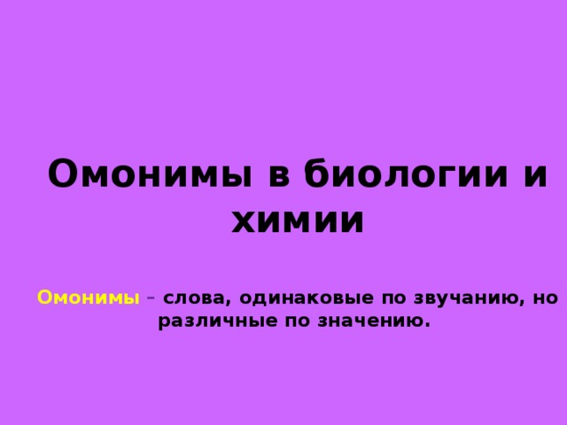 Омонимы в биологии и химии  Омонимы – слова, одинаковые по звучанию, но различные по значению.